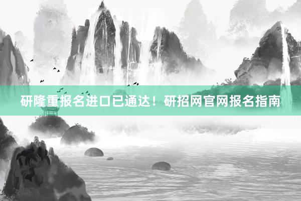 研隆重报名进口已通达！研招网官网报名指南