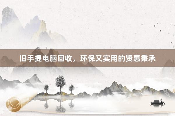 旧手提电脑回收，环保又实用的贤惠秉承