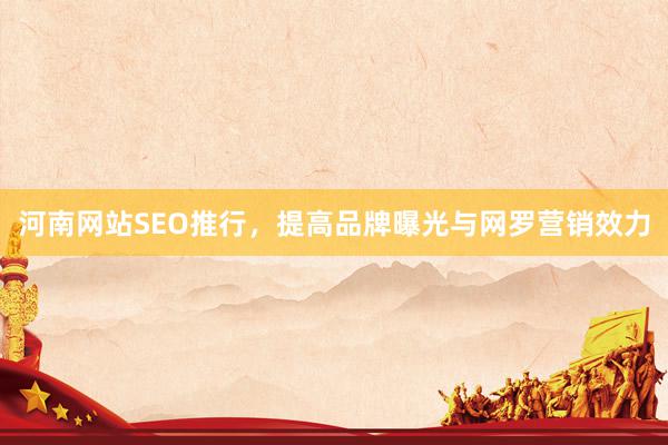 河南网站SEO推行，提高品牌曝光与网罗营销效力