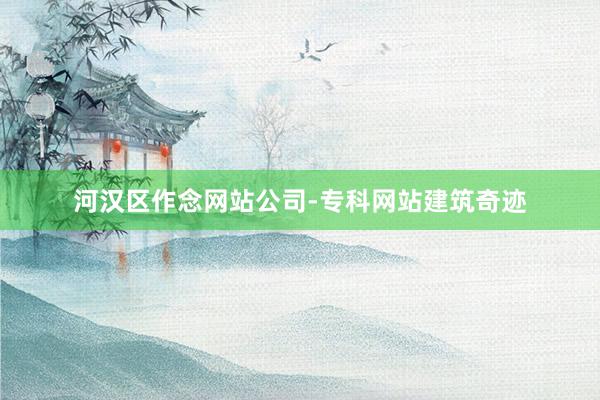 河汉区作念网站公司-专科网站建筑奇迹