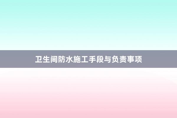 卫生间防水施工手段与负责事项