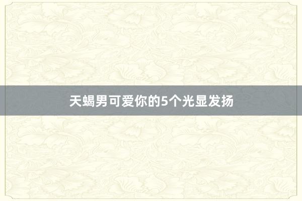 天蝎男可爱你的5个光显发扬